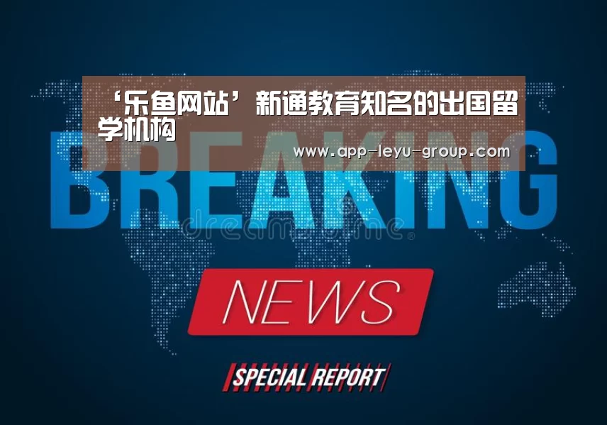 ‘乐鱼网站’新通教育知名的出国留学机构(图1) 乐鱼体育