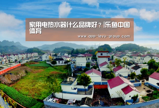 家用电热水器什么品牌好?|乐鱼中国体育(图2) 乐鱼LEYU