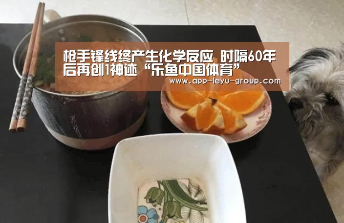 枪手锋线终产生化学反应 时隔60年后再创1神迹“乐鱼中国体育”(图1) 乐鱼体育