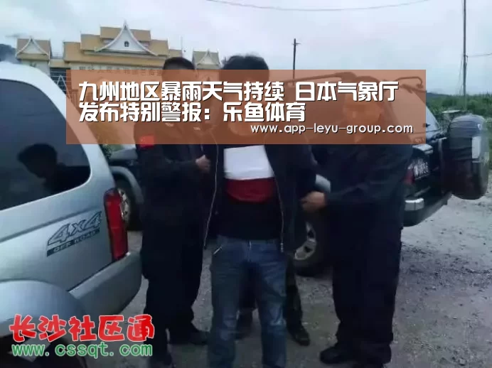 九州地区暴雨天气持续 日本气象厅发布特别警报:乐鱼体育(图4) 乐鱼LEYU