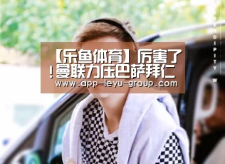 【乐鱼体育】厉害了!曼联力压巴萨拜仁夺得第一 皇马排4(图1) 乐鱼中国体育