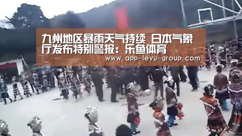 九州地区暴雨天气持续 日本气象厅发布特别警报:乐鱼体育(图3) 乐鱼体育