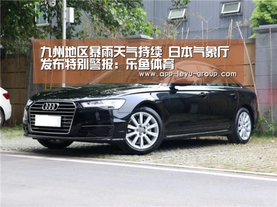 九州地区暴雨天气持续 日本气象厅发布特别警报:乐鱼体育(图1) 乐鱼体育
