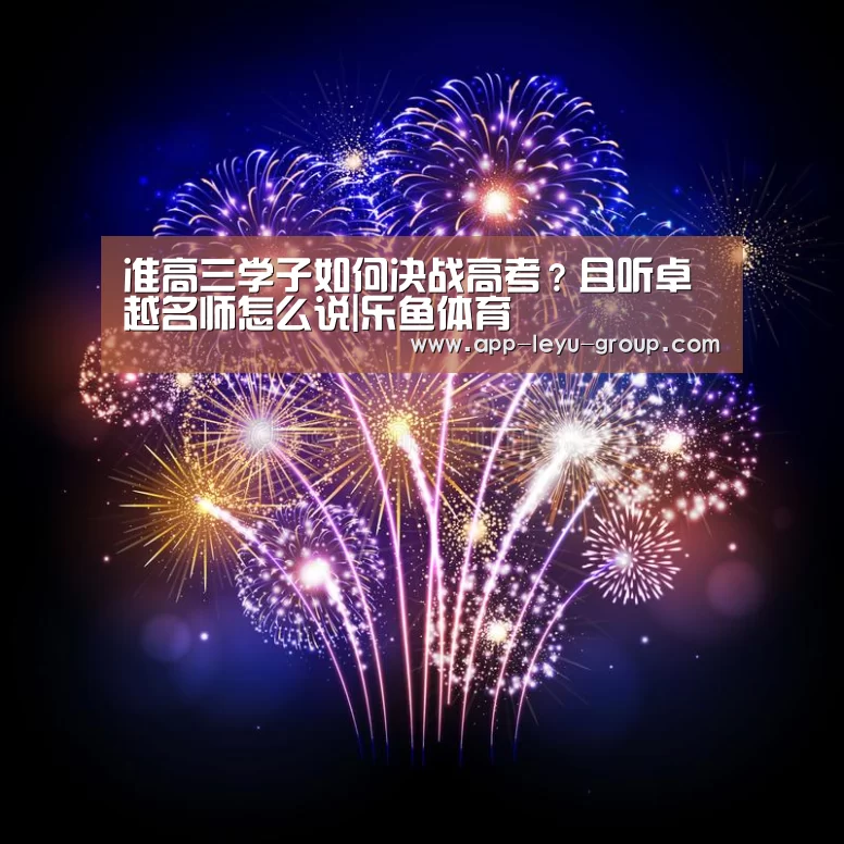 准高三学子如何决战高考?且听卓越名师怎么说|乐鱼体育(图4) 乐鱼网站