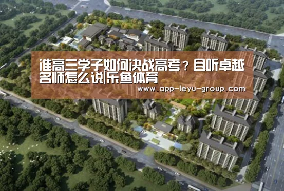 准高三学子如何决战高考?且听卓越名师怎么说|乐鱼体育(图3) 乐鱼网站