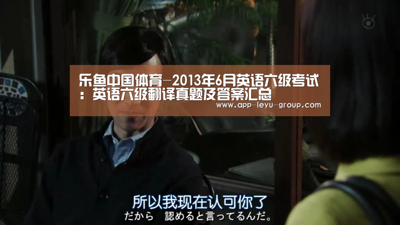乐鱼中国体育-2013年6月英语六级考试:英语六级翻译真题及答案汇总(图1) 乐鱼网站