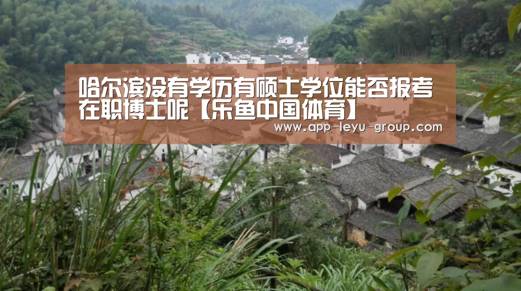 哈尔滨没有学历有硕士学位能否报考在职博士呢【乐鱼中国体育】(图2) 乐鱼LEYU
