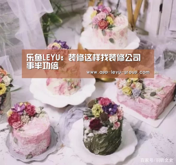 乐鱼LEYU:装修这样找装修公司 事半功倍(图2) 乐鱼体育