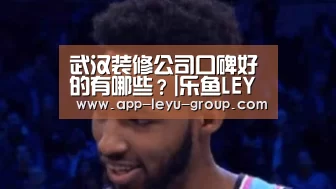 武汉装修公司口碑好的有哪些?|乐鱼LEYU(图1) 乐鱼网站