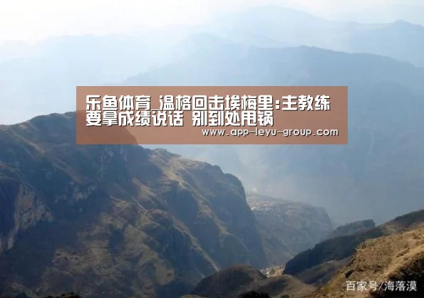 乐鱼体育_温格回击埃梅里:主教练要拿成绩说话 别到处甩锅(图2) 乐鱼中国体育