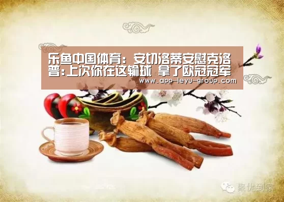 乐鱼中国体育:安切洛蒂安慰克洛普:上次你在这输球 拿了欧冠冠军(图1) 乐鱼网站